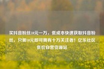 买抖音粉丝10元一万,低成本快速获取抖音粉丝,只需10元即可拥有十万关注者!亿乐社区低价自营货源站