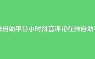 抖音评论在线自助平台24小时(抖音评论在线自助平台24小时服务)