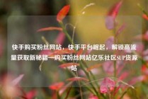 快手购买粉丝网站,快手平台崛起,解锁高流量获取新秘籍—购买粉丝网站亿乐社区SUP货源站