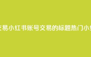 小红书账号交易(小红书账号交易的标题：热门小红书账号转让)