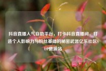 抖音直播人气自助平台，打卡抖音直播间，打造个人影响力与粉丝基础的秘密武器亿乐社区SUP货源站