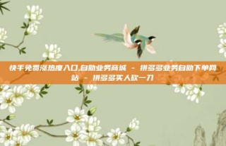 快手免费涨热度入口,自助业务商城 - 拼多多业务自助下单网站 - 拼多多买人砍一刀