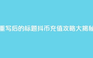 重写后的标题:抖币充值攻略大揭秘