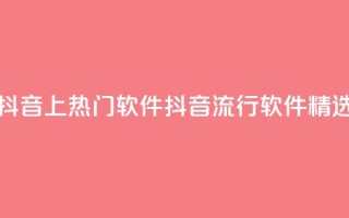 抖音上热门软件(抖音流行软件精选)