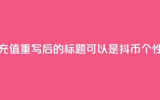 抖币自定义金额充值(重写后的标题可以是：抖币个性化金额充值攻略)
