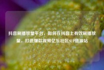抖音刷播放量平台，如何在抖音上有效刷播放量，打造爆款视频亿乐社区SUP货源站