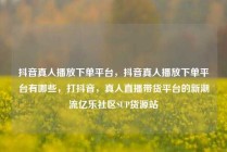 抖音真人播放下单平台,抖音真人播放下单平台有哪些,打抖音,真人直播带货平台的新潮流亿乐社区SUP货源站
