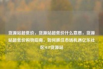 货源站超低价，货源站超低价什么意思，货源站超低价购物指南，如何抓住市场机遇亿乐社区SUP货源站