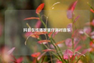 抖音在线播放蛋仔派对音乐