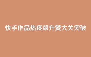 快手作品热度飙升:1000赞大关突破