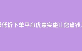 全网最低价下单平台 – 优惠实惠,让您省钱又放心