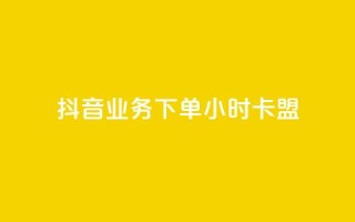 抖音业务下单24小时卡盟 - 抖音24小时卡盟下单业务全解析!