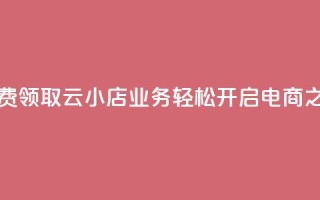 免费领取云小店业务,轻松开启电商之旅