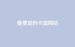最便宜的卡盟网站 - 发现最经济实惠的卡盟网站,超值推荐!~