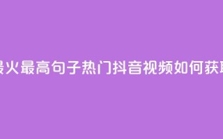 抖音点赞最火最高句子(热门抖音视频如何获取最多点赞？)