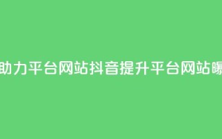 抖音助力平台网站(抖音提升平台网站曝光率)