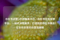 小红书点赞24小时服务平台,小红书任务接单平台,一站式点赞服务,打造你的小红书爆品!亿乐社区低价自营货源站