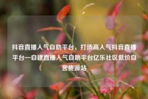 抖音直播人气自助平台，打造高人气抖音直播平台—自建直播人气自助平台亿乐社区低价自营货源站