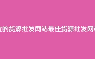 最便宜的货源批发网站(最佳货源批发网站汇总)