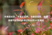 卡易信社区,卡易还官网,卡易信社区,构建金融与社区的桥梁亿乐社区SUP货源站