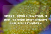 电信流量卡，电信流量卡19元200g官方办理，突破限制，畅享无限通信 详解如何选择和使用电信流量卡亿乐社区低价自营货源站