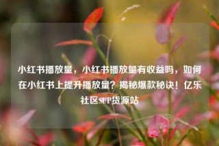 小红书播放量，小红书播放量有收益吗，如何在小红书上提升播放量？揭秘爆款秘诀！亿乐社区SUP货源站