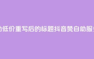抖音赞自助低价(重写后的标题：抖音赞自助服务低价推荐)