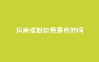 抖音涨粉套餐是真的吗 - 抖音涨粉套餐真的有效吗?!