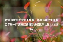 代刷抖音快手业务工作室,代刷抖音快手业务工作室—打造高效营销新途径亿乐社区SUP货源站