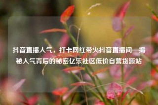 抖音直播人气，打卡网红带火抖音直播间—揭秘人气背后的秘密亿乐社区低价自营货源站