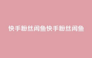 快手粉丝闲鱼(快手粉丝闲鱼 - 快手闲鱼粉丝)
