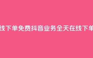 抖音业务24小时在线下单免费 - 抖音业务全天在线下单,无需费用~