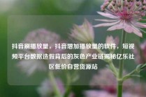 抖音刷播放量，抖音增加播放量的软件，短视频平台数据造假背后的灰色产业链揭秘亿乐社区低价自营货源站
