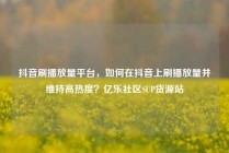抖音刷播放量平台，如何在抖音上刷播放量并维持高热度？亿乐社区SUP货源站