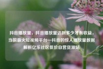 抖音播放量，抖音播放量达到多少才有收益，当前最火短视频平台—抖音的惊人播放量数据解析亿乐社区低价自营货源站