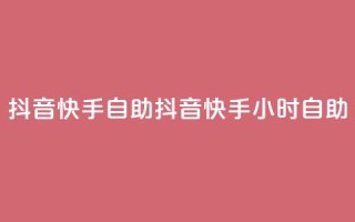 抖音快手24h自助(抖音快手24小时自助)