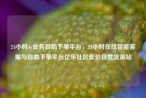 24小时dy业务自助下单平台，24小时在线智能客服与自助下单平台亿乐社区低价自营货源站