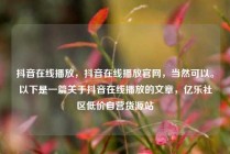 抖音在线播放，抖音在线播放官网，当然可以。以下是一篇关于抖音在线播放的文章，亿乐社区低价自营货源站