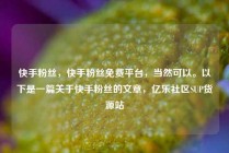 快手粉丝，快手粉丝免费平台，当然可以。以下是一篇关于快手粉丝的文章，亿乐社区SUP货源站