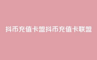 抖币充值卡盟(抖币充值卡联盟)