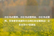 小红书点赞网,小红书点赞网址,小红书点赞网,发现更多有趣的小众网红和宝藏商品!亿乐社区SUP货源站