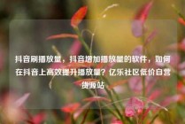 抖音刷播放量,抖音增加播放量的软件,如何在抖音上高效提升播放量?亿乐社区低价自营货源站