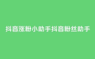 抖音涨粉小助手app(抖音粉丝助手app)