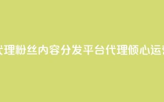 粉丝业务平台代理 - 粉丝内容分发平台代理:倾心运营新媒体。