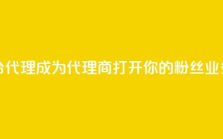 粉丝业务平台代理 - 成为代理商,打开你的粉丝业务平台~
