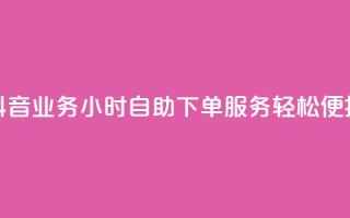 抖音业务24小时自助下单服务,轻松便捷!