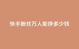 快手粉丝4万人能挣多少钱 - 快手4万粉丝收入揭秘:你到底能赚多少钱~