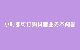 24小时即可订购,抖音业务不间断