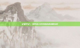 记者手记|当中法人文交流走进法国乡村