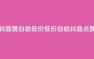 抖音赞自助低价(低价自助抖音点赞)